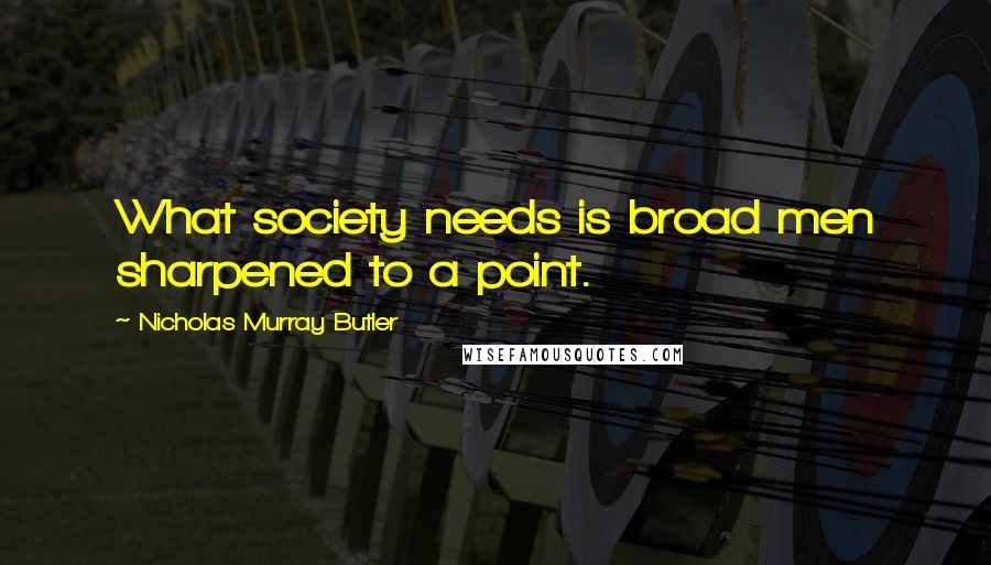 Nicholas Murray Butler Quotes: What society needs is broad men sharpened to a point.