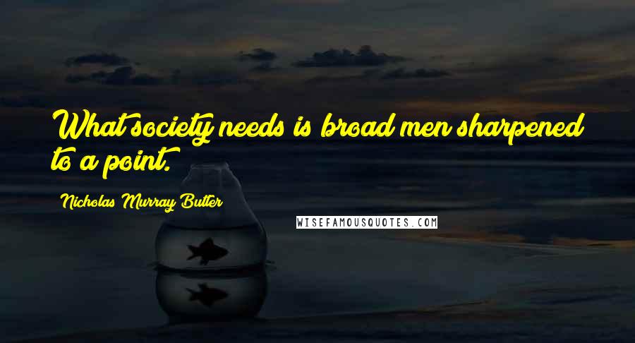 Nicholas Murray Butler Quotes: What society needs is broad men sharpened to a point.