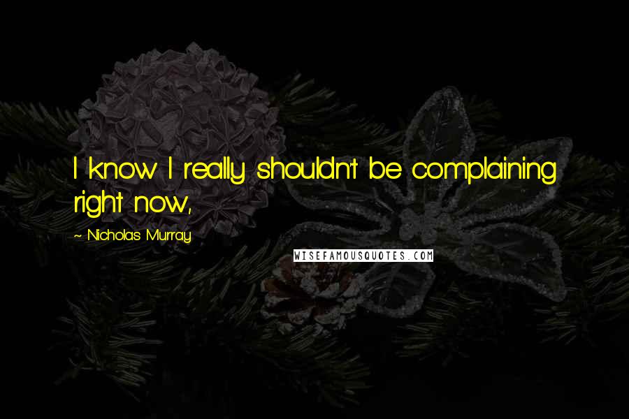 Nicholas Murray Quotes: I know I really shouldn't be complaining right now,