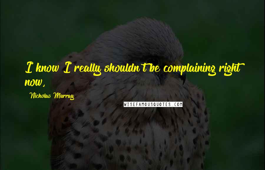 Nicholas Murray Quotes: I know I really shouldn't be complaining right now,
