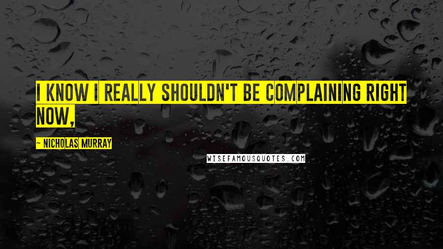 Nicholas Murray Quotes: I know I really shouldn't be complaining right now,