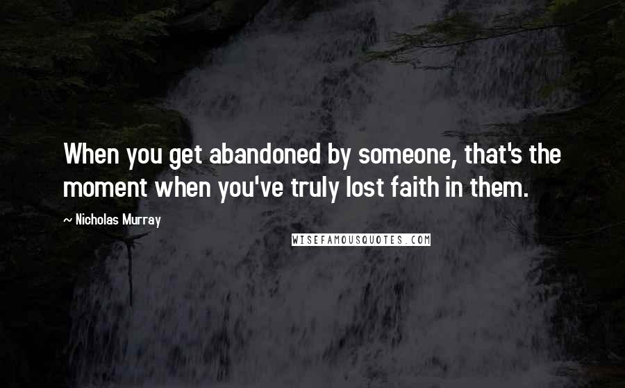Nicholas Murray Quotes: When you get abandoned by someone, that's the moment when you've truly lost faith in them.