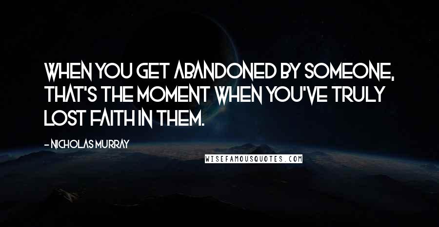 Nicholas Murray Quotes: When you get abandoned by someone, that's the moment when you've truly lost faith in them.