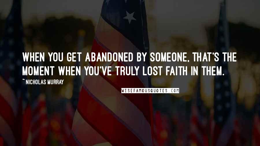 Nicholas Murray Quotes: When you get abandoned by someone, that's the moment when you've truly lost faith in them.