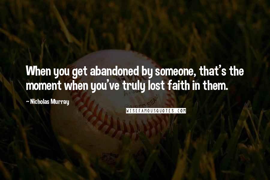 Nicholas Murray Quotes: When you get abandoned by someone, that's the moment when you've truly lost faith in them.