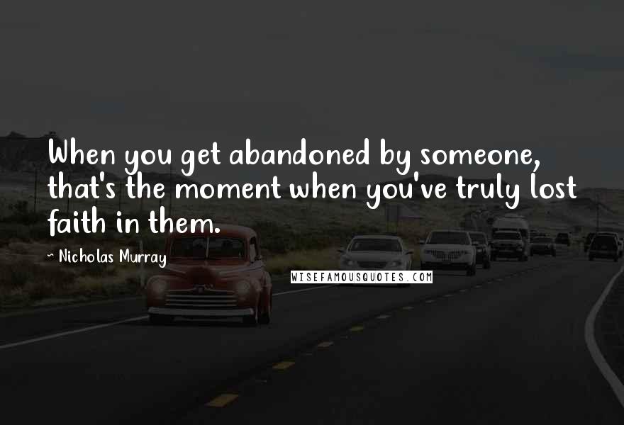 Nicholas Murray Quotes: When you get abandoned by someone, that's the moment when you've truly lost faith in them.