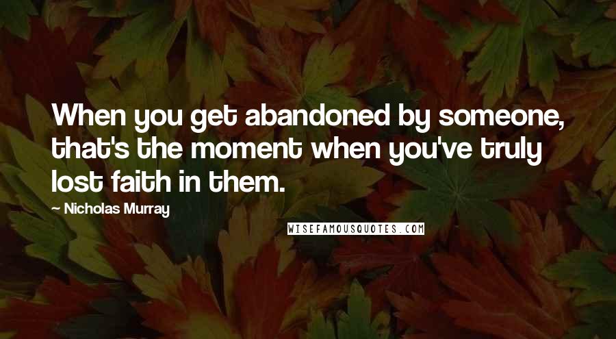 Nicholas Murray Quotes: When you get abandoned by someone, that's the moment when you've truly lost faith in them.