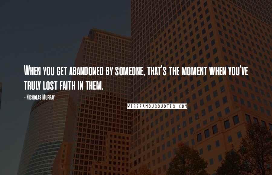 Nicholas Murray Quotes: When you get abandoned by someone, that's the moment when you've truly lost faith in them.