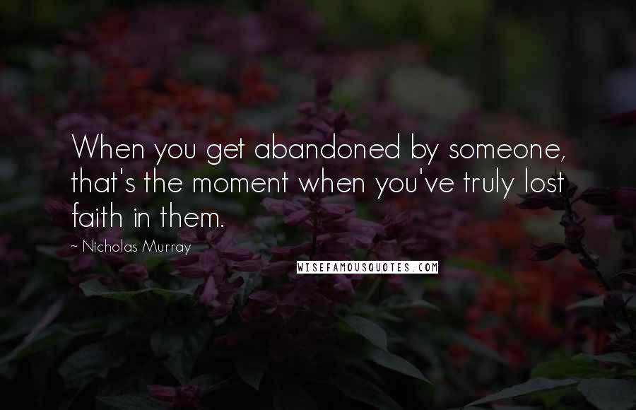 Nicholas Murray Quotes: When you get abandoned by someone, that's the moment when you've truly lost faith in them.