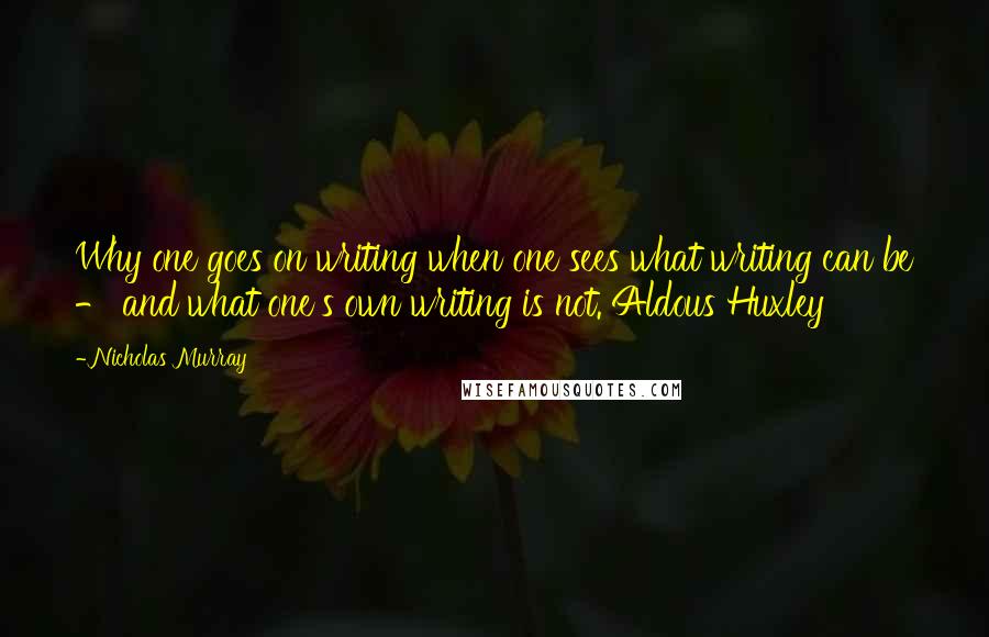 Nicholas Murray Quotes: Why one goes on writing when one sees what writing can be - and what one's own writing is not. Aldous Huxley