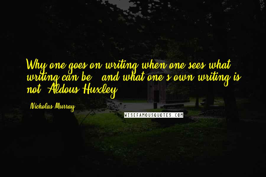 Nicholas Murray Quotes: Why one goes on writing when one sees what writing can be - and what one's own writing is not. Aldous Huxley