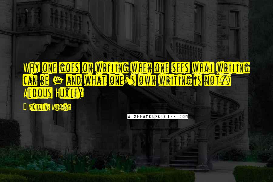 Nicholas Murray Quotes: Why one goes on writing when one sees what writing can be - and what one's own writing is not. Aldous Huxley