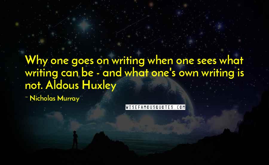 Nicholas Murray Quotes: Why one goes on writing when one sees what writing can be - and what one's own writing is not. Aldous Huxley