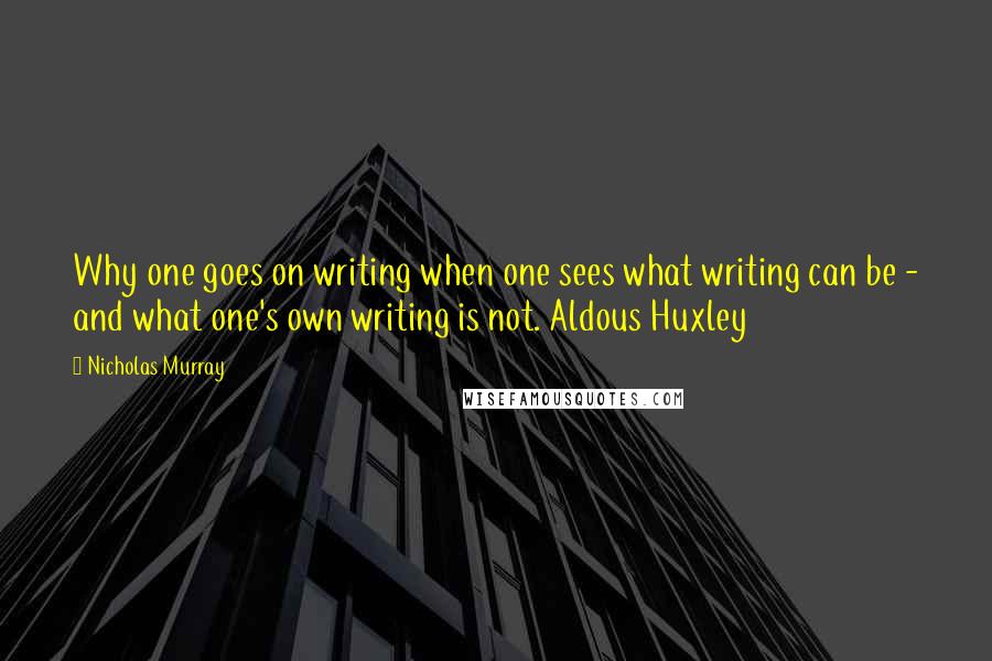 Nicholas Murray Quotes: Why one goes on writing when one sees what writing can be - and what one's own writing is not. Aldous Huxley