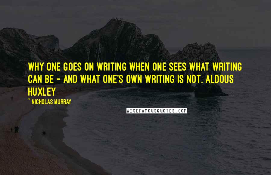 Nicholas Murray Quotes: Why one goes on writing when one sees what writing can be - and what one's own writing is not. Aldous Huxley