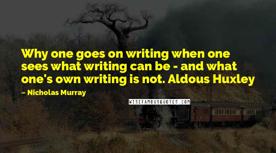 Nicholas Murray Quotes: Why one goes on writing when one sees what writing can be - and what one's own writing is not. Aldous Huxley