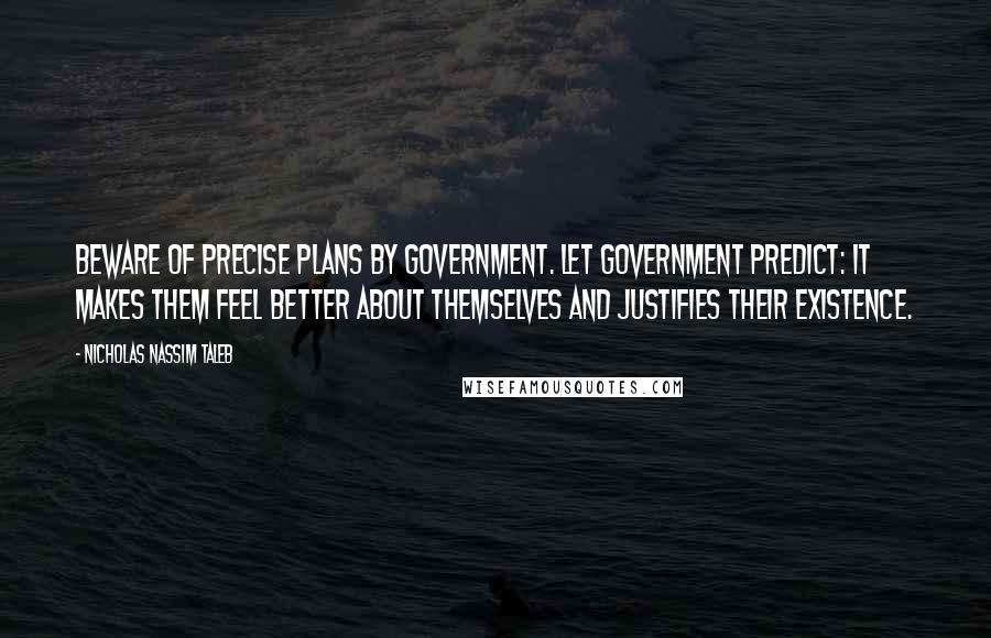 Nicholas Nassim Taleb Quotes: Beware of precise plans by government. Let government predict: it makes them feel better about themselves and justifies their existence.