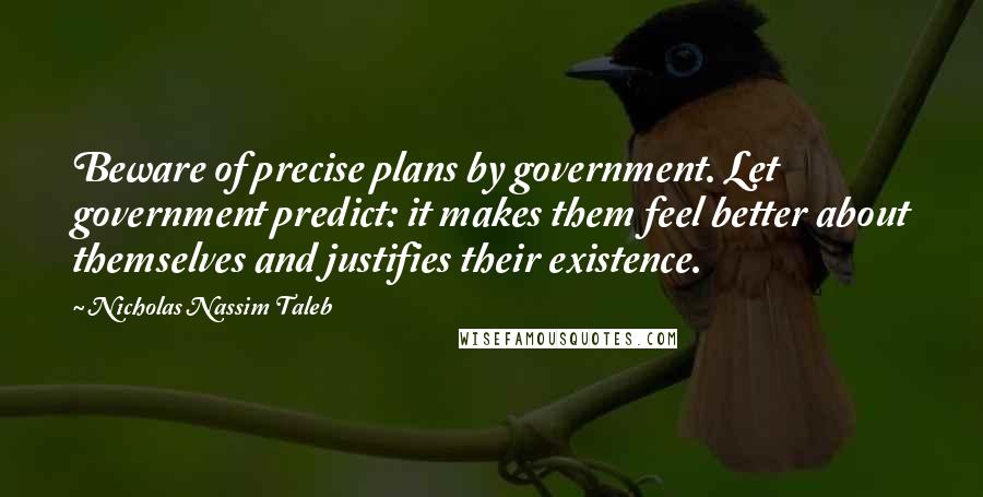 Nicholas Nassim Taleb Quotes: Beware of precise plans by government. Let government predict: it makes them feel better about themselves and justifies their existence.