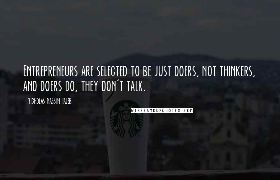 Nicholas Nassim Taleb Quotes: Entrepreneurs are selected to be just doers, not thinkers, and doers do, they don't talk.