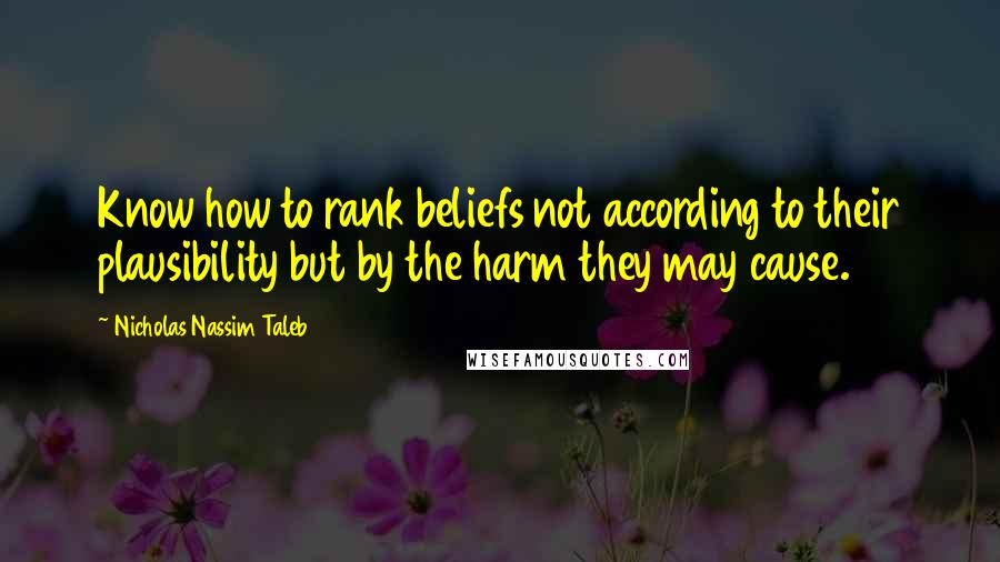 Nicholas Nassim Taleb Quotes: Know how to rank beliefs not according to their plausibility but by the harm they may cause.