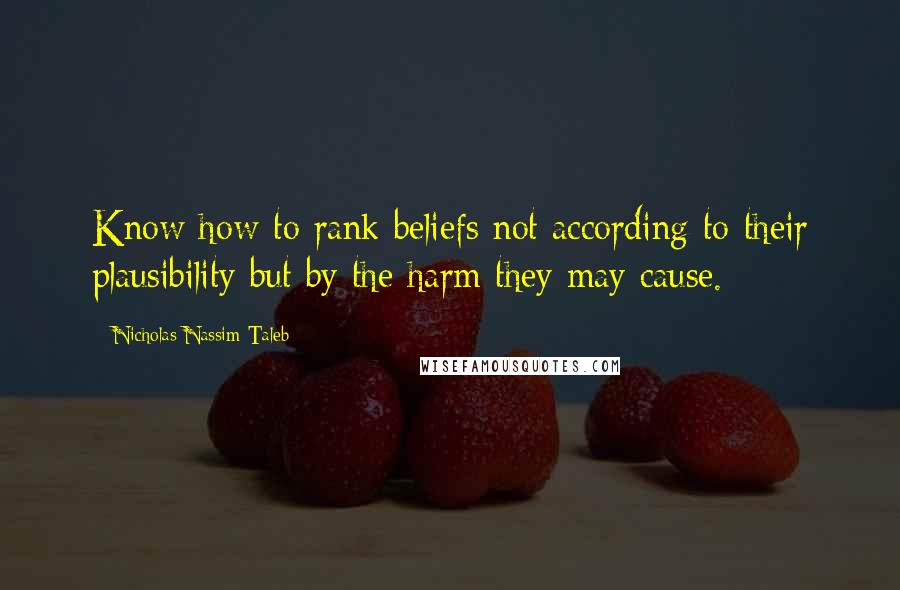 Nicholas Nassim Taleb Quotes: Know how to rank beliefs not according to their plausibility but by the harm they may cause.