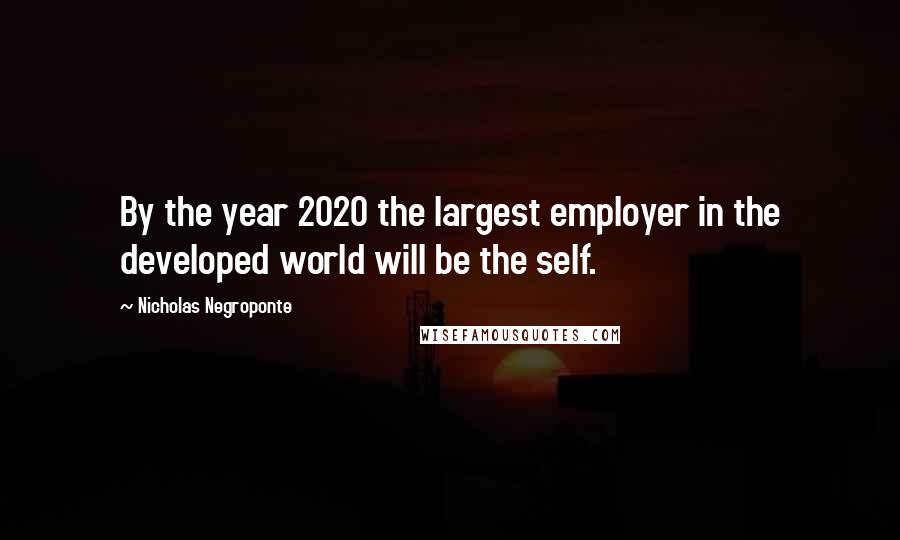 Nicholas Negroponte Quotes: By the year 2020 the largest employer in the developed world will be the self.