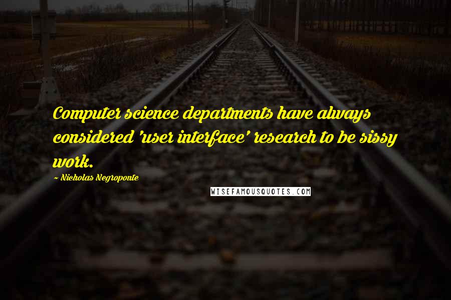 Nicholas Negroponte Quotes: Computer science departments have always considered 'user interface' research to be sissy work.