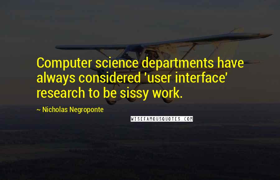 Nicholas Negroponte Quotes: Computer science departments have always considered 'user interface' research to be sissy work.