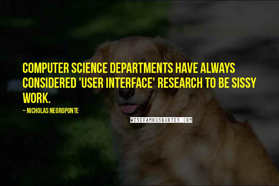 Nicholas Negroponte Quotes: Computer science departments have always considered 'user interface' research to be sissy work.