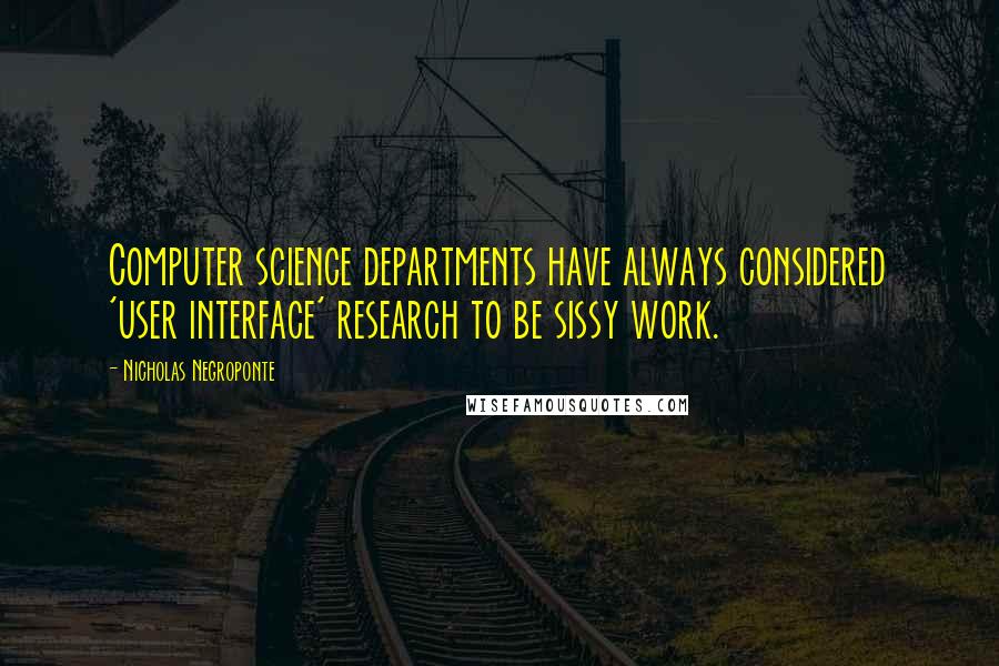 Nicholas Negroponte Quotes: Computer science departments have always considered 'user interface' research to be sissy work.