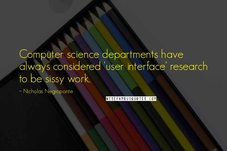 Nicholas Negroponte Quotes: Computer science departments have always considered 'user interface' research to be sissy work.