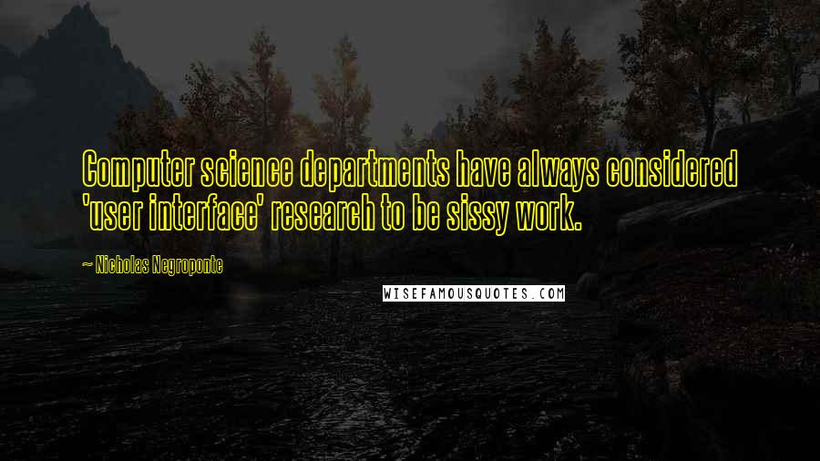 Nicholas Negroponte Quotes: Computer science departments have always considered 'user interface' research to be sissy work.