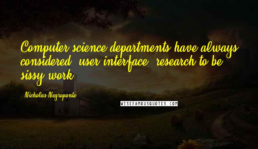 Nicholas Negroponte Quotes: Computer science departments have always considered 'user interface' research to be sissy work.