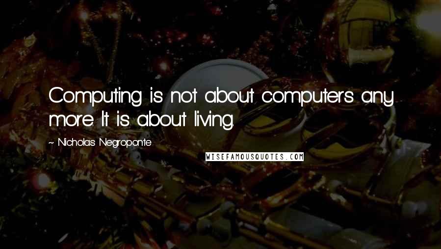 Nicholas Negroponte Quotes: Computing is not about computers any more. It is about living.