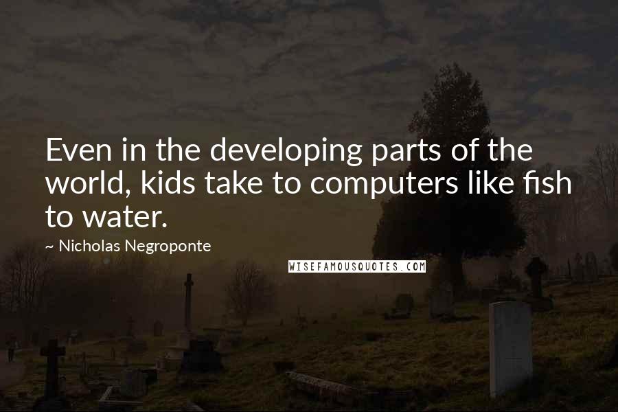 Nicholas Negroponte Quotes: Even in the developing parts of the world, kids take to computers like fish to water.
