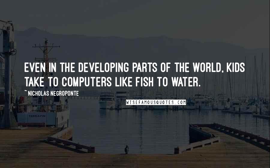 Nicholas Negroponte Quotes: Even in the developing parts of the world, kids take to computers like fish to water.