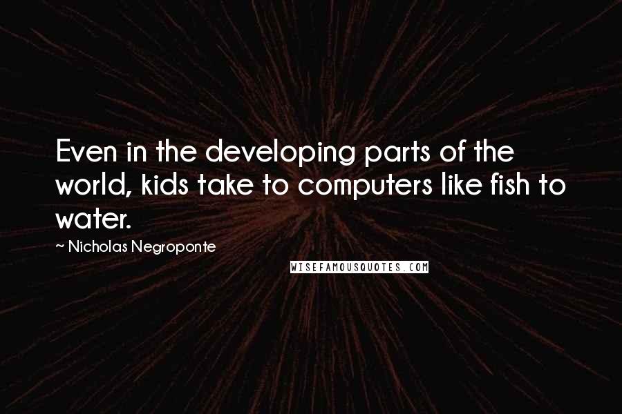 Nicholas Negroponte Quotes: Even in the developing parts of the world, kids take to computers like fish to water.