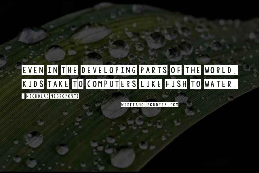 Nicholas Negroponte Quotes: Even in the developing parts of the world, kids take to computers like fish to water.