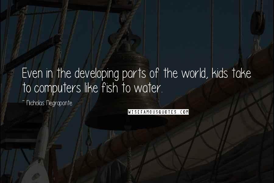 Nicholas Negroponte Quotes: Even in the developing parts of the world, kids take to computers like fish to water.