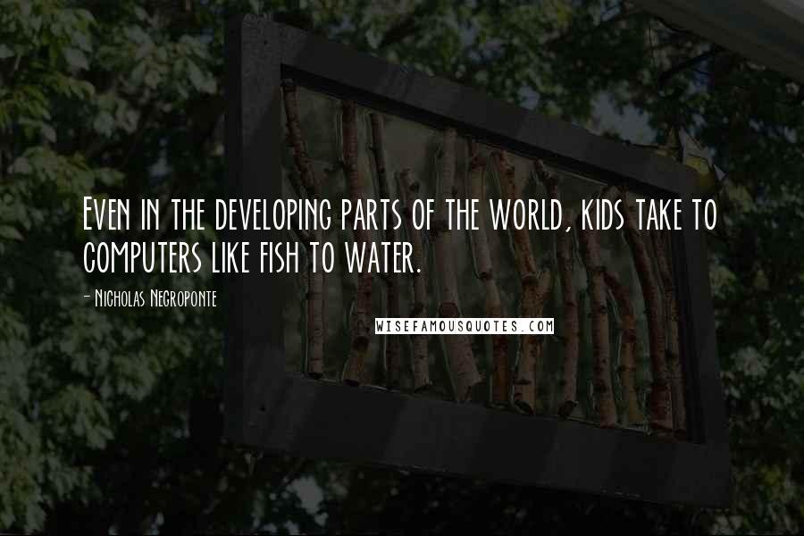 Nicholas Negroponte Quotes: Even in the developing parts of the world, kids take to computers like fish to water.