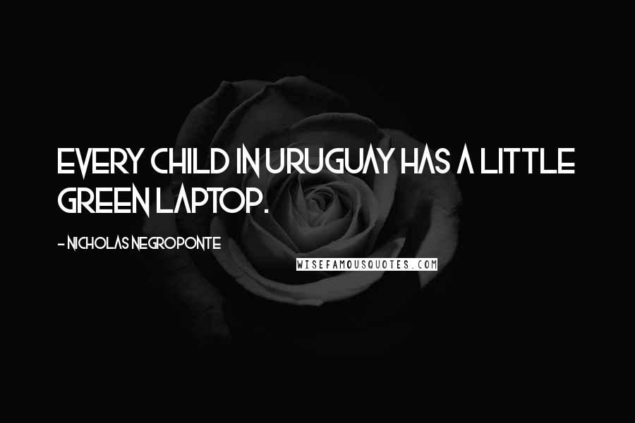 Nicholas Negroponte Quotes: Every child in Uruguay has a little green laptop.