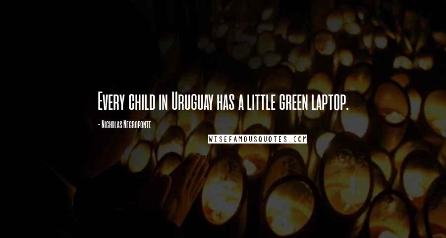 Nicholas Negroponte Quotes: Every child in Uruguay has a little green laptop.