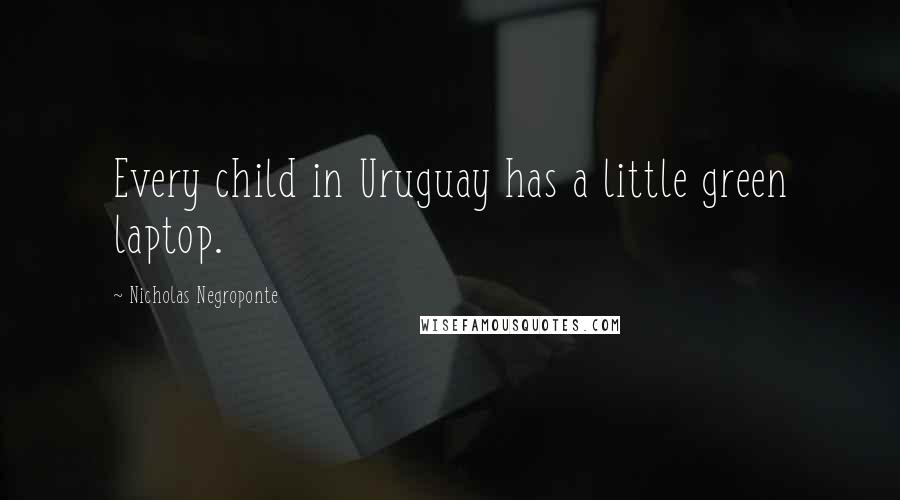 Nicholas Negroponte Quotes: Every child in Uruguay has a little green laptop.