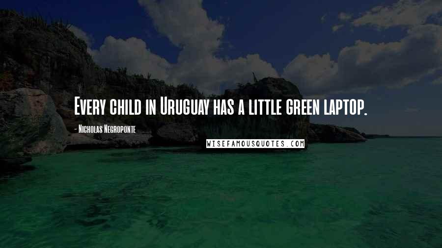 Nicholas Negroponte Quotes: Every child in Uruguay has a little green laptop.
