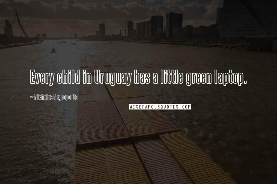 Nicholas Negroponte Quotes: Every child in Uruguay has a little green laptop.