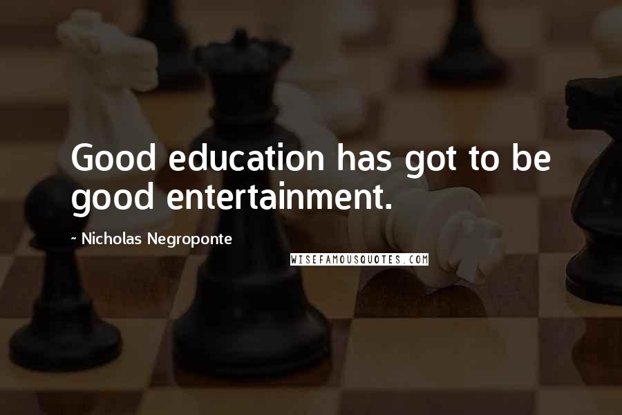 Nicholas Negroponte Quotes: Good education has got to be good entertainment.