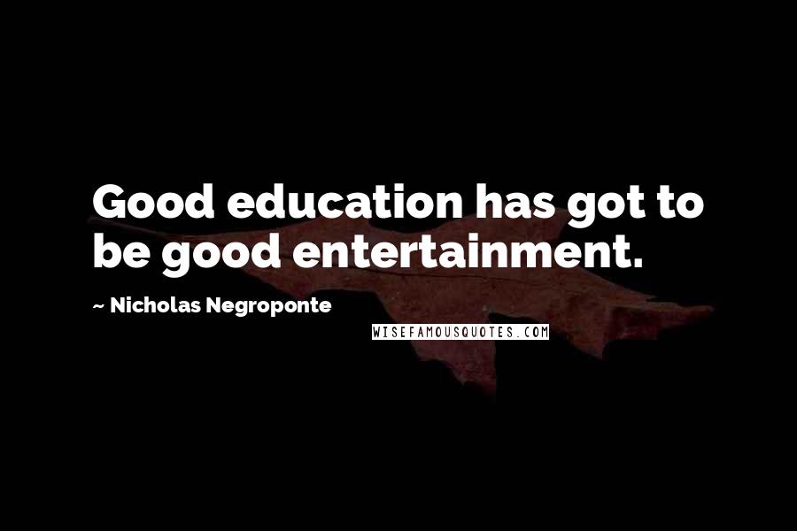 Nicholas Negroponte Quotes: Good education has got to be good entertainment.