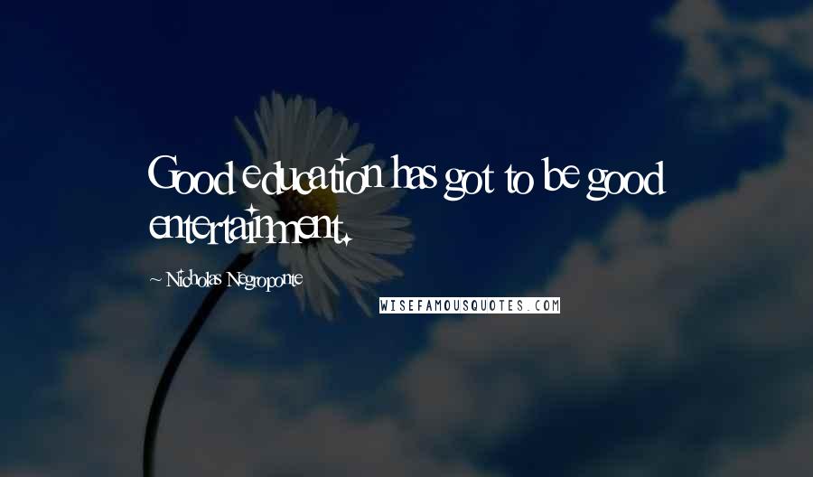 Nicholas Negroponte Quotes: Good education has got to be good entertainment.
