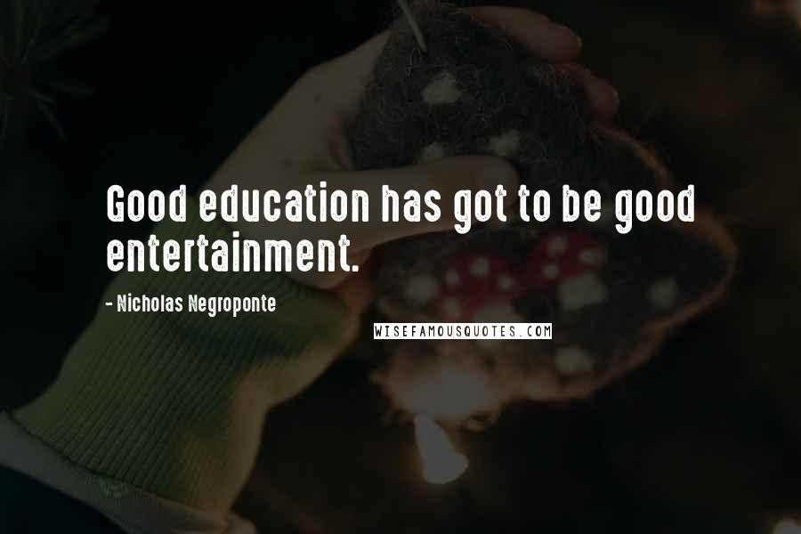 Nicholas Negroponte Quotes: Good education has got to be good entertainment.