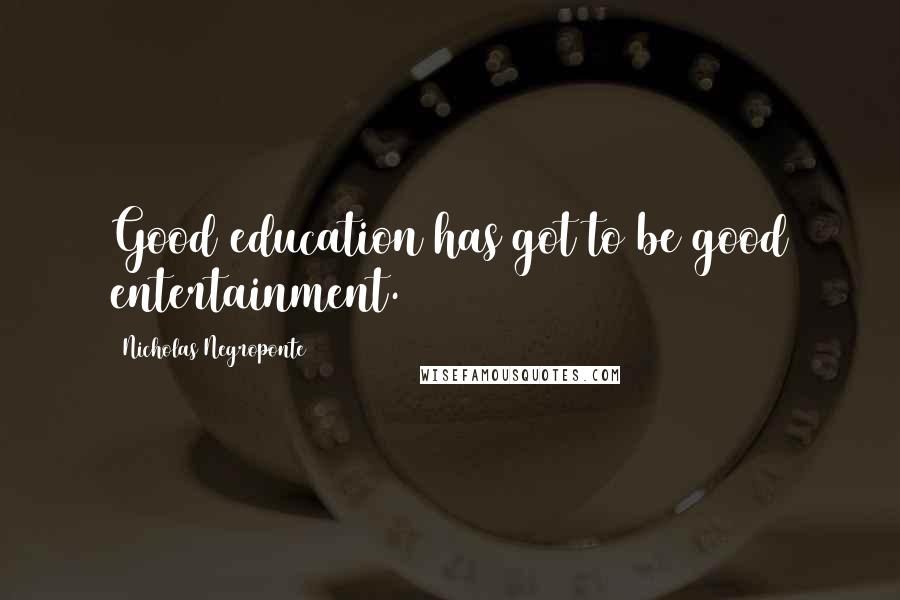 Nicholas Negroponte Quotes: Good education has got to be good entertainment.